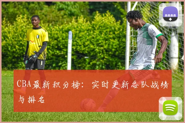 CBA最新积分榜：实时更新各队战绩与排名