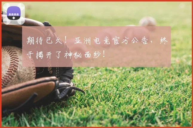 期待已久！亚洲电竞官方公告，终于揭开了神秘面纱！
